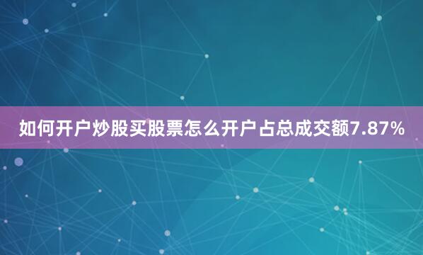 如何开户炒股买股票怎么开户占总成交额7.87%