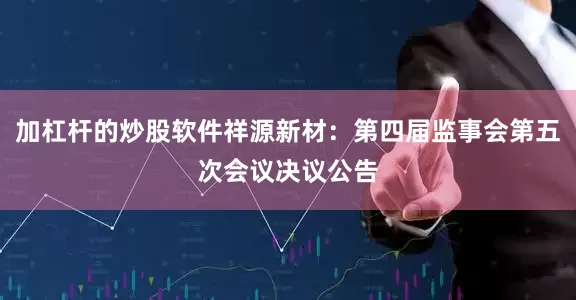 加杠杆的炒股软件祥源新材：第四届监事会第五次会议决议公告