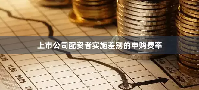 上市公司配资者实施差别的申购费率