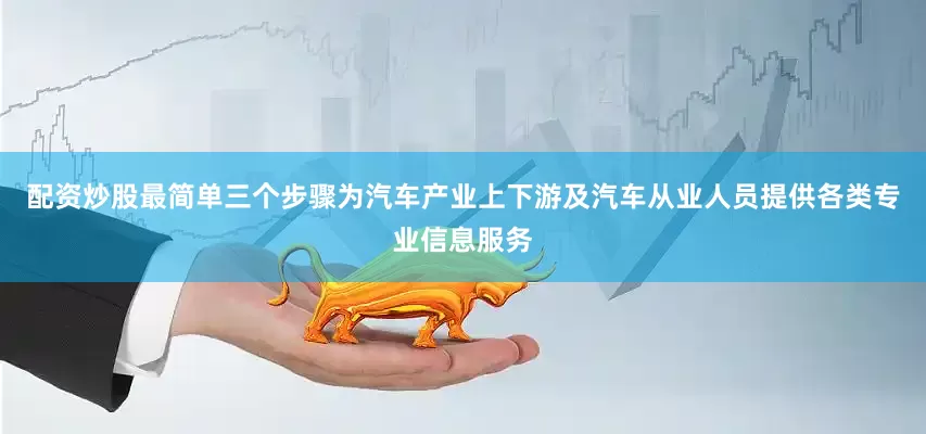 配资炒股最简单三个步骤为汽车产业上下游及汽车从业人员提供各类专业信息服务