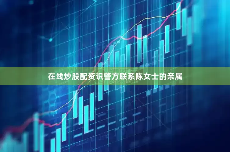 在线炒股配资识警方联系陈女士的亲属