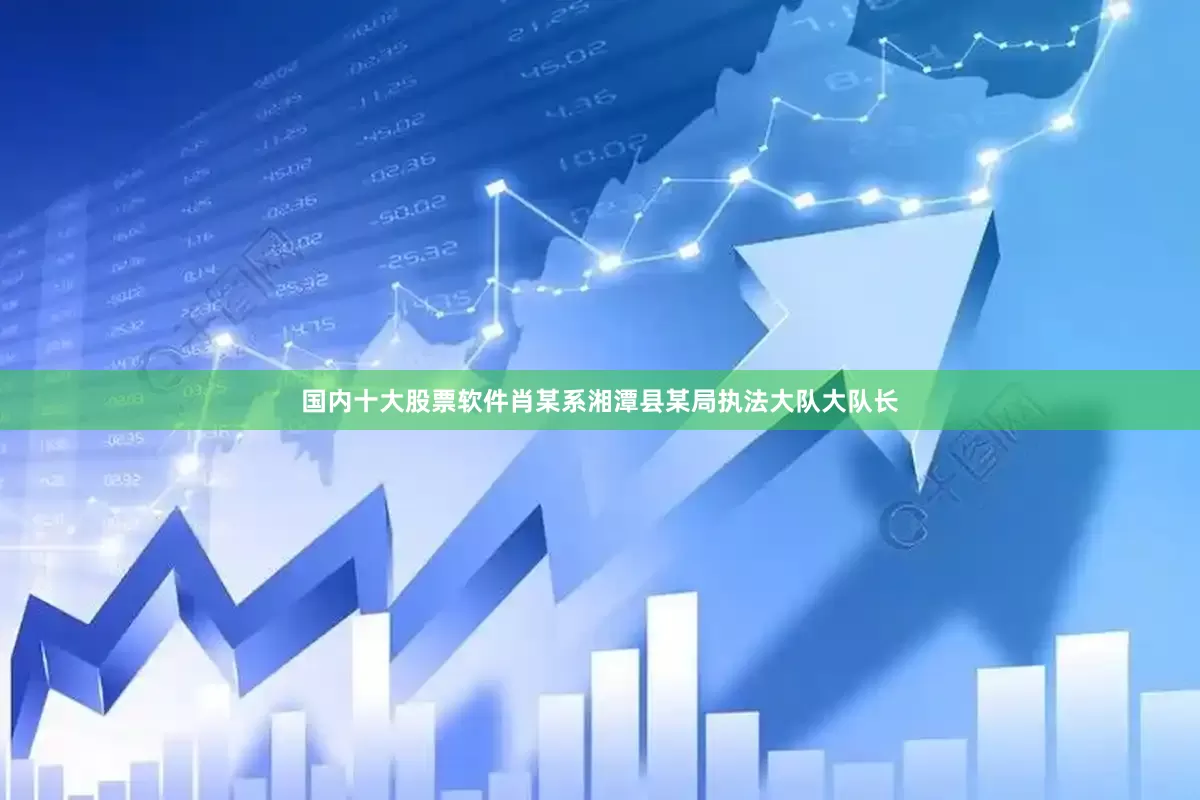 国内十大股票软件肖某系湘潭县某局执法大队大队长
