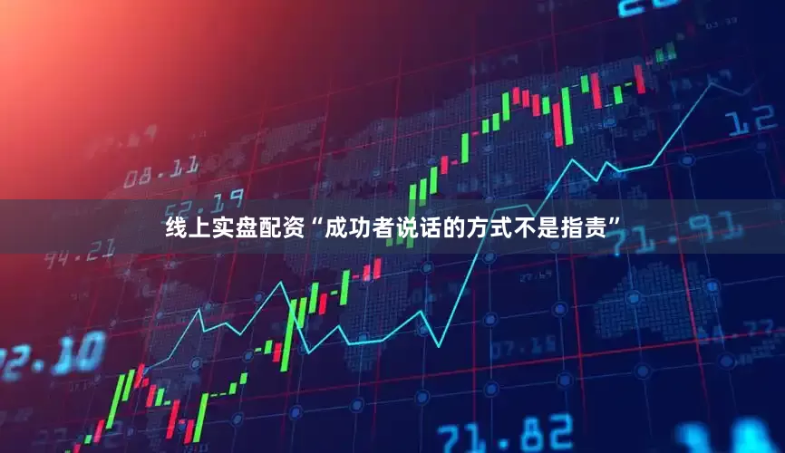 线上实盘配资“成功者说话的方式不是指责”
