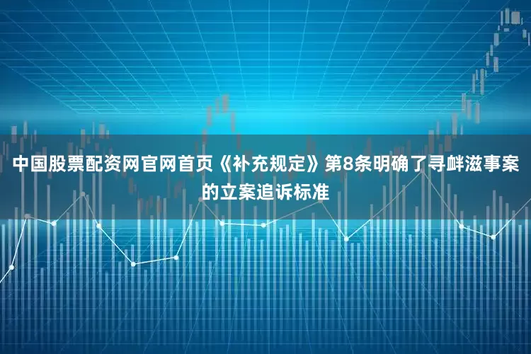 中国股票配资网官网首页《补充规定》第8条明确了寻衅滋事案的立案追诉标准