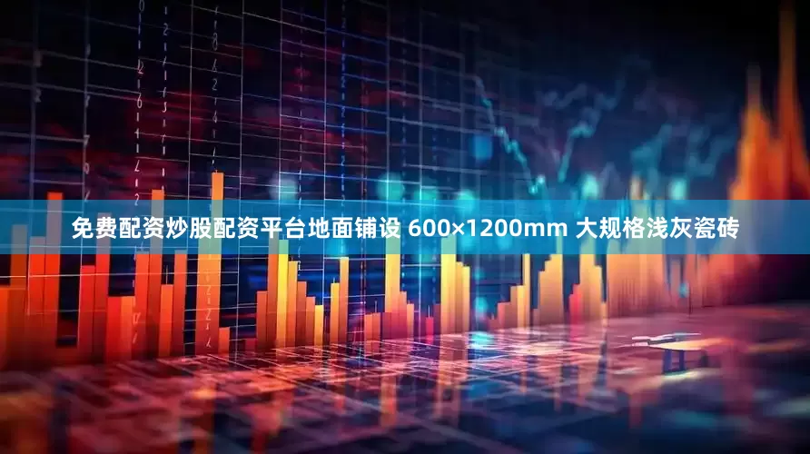 免费配资炒股配资平台地面铺设 600×1200mm 大规格浅灰瓷砖