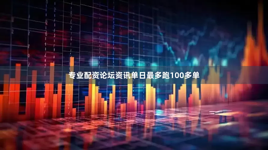 专业配资论坛资讯单日最多跑100多单